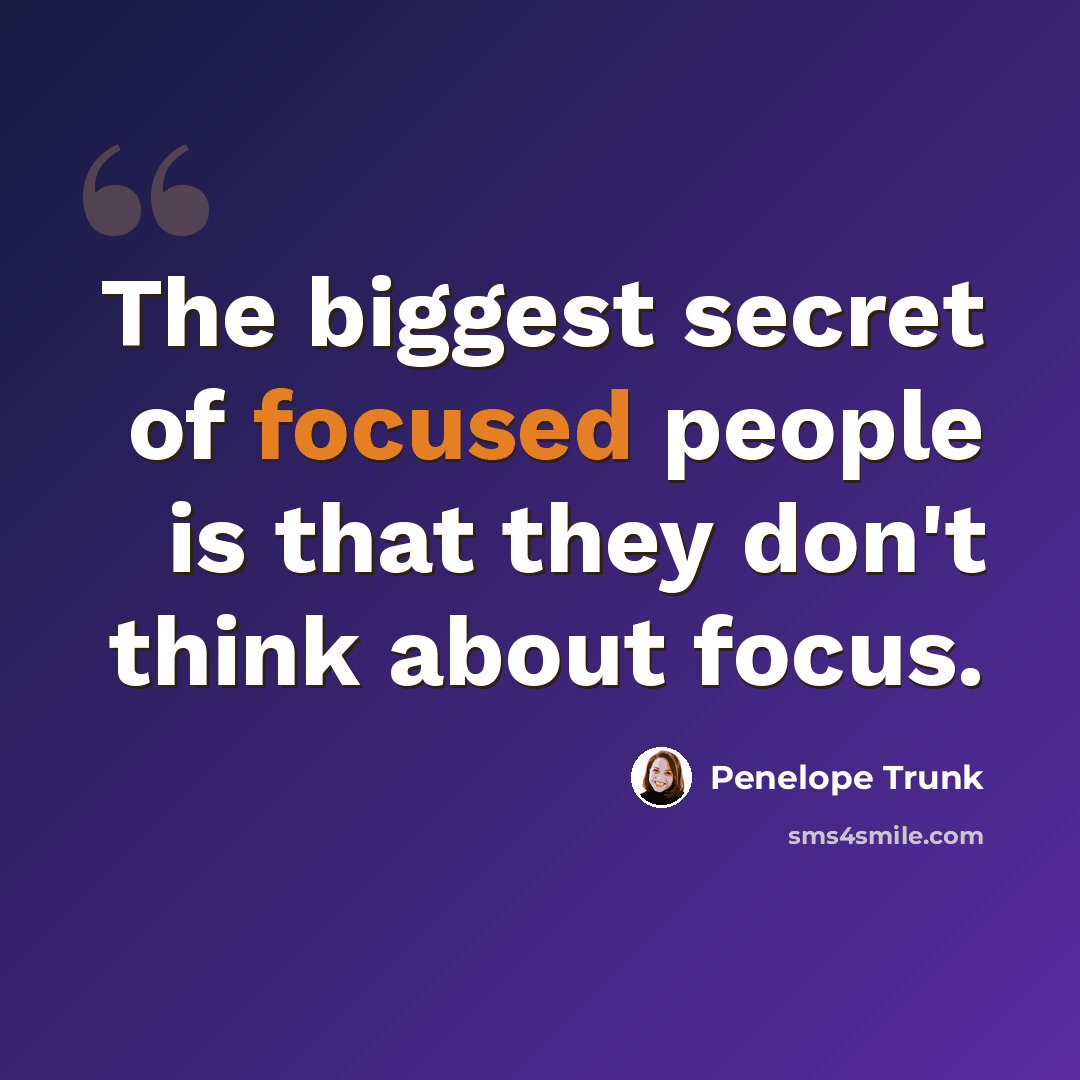 “The biggest secret of focused people is that they don't think about focus.” quote by Penelope Trunk