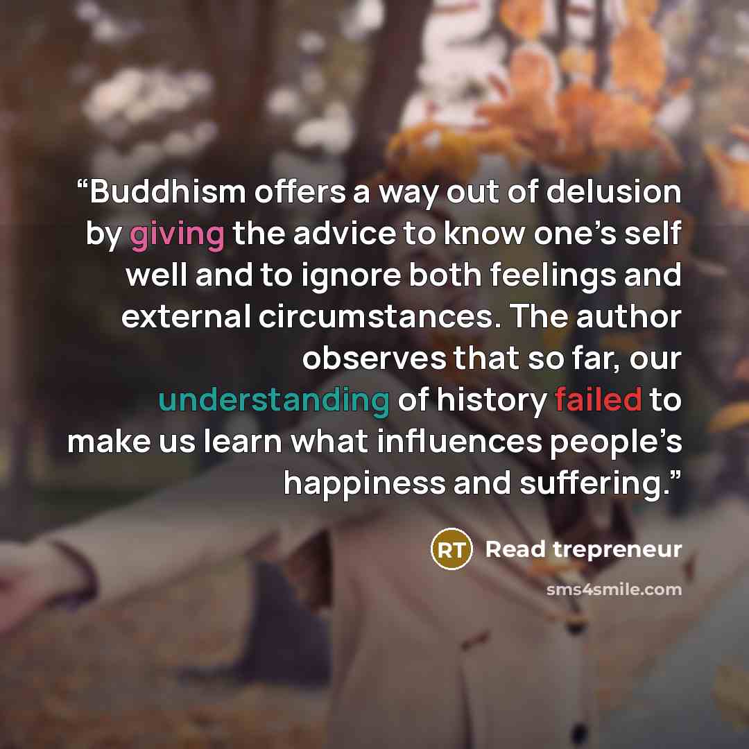 “Buddhism offers a way out of delusion by giving the advice to know one’s self well and to ignore both feelings and external circumstances. The author observes that so far, our understanding of history failed to make us learn what influences people’s happiness and suffering.” quote by Read trepreneur
