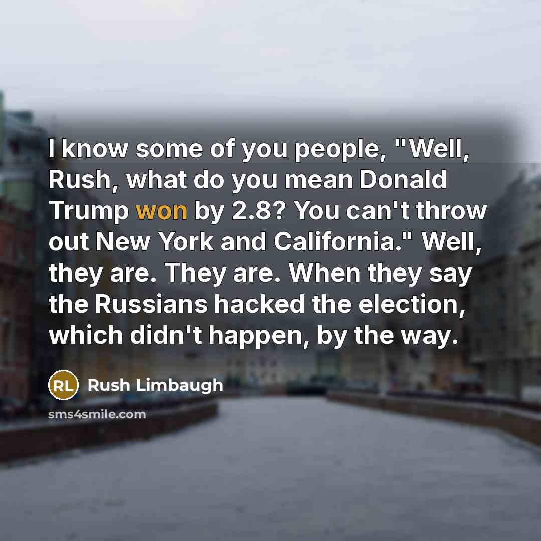 “I know some of you people, "Well, Rush, what do you mean Donald Trump won by 2.8? You can't throw out New York and California." Well, they are. They are. When they say the Russians hacked the election, which didn't happen, by the way.” quote by Rush Limbaugh
