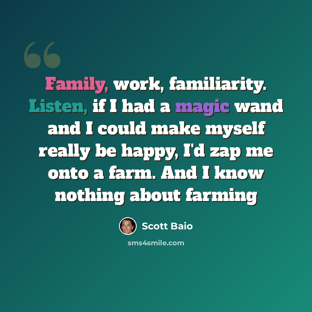 “Family, work, familiarity. Listen, if I had a magic wand and I could make myself really be happy, I'd zap me onto a farm. And I know nothing about farming” quote by Scott Baio