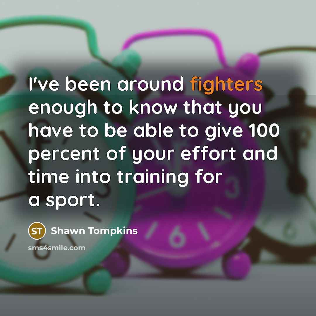 “I've been around fighters enough to know that you have to be able to give 100 percent of your effort and time into training for a sport.” quote by Shawn Tompkins
