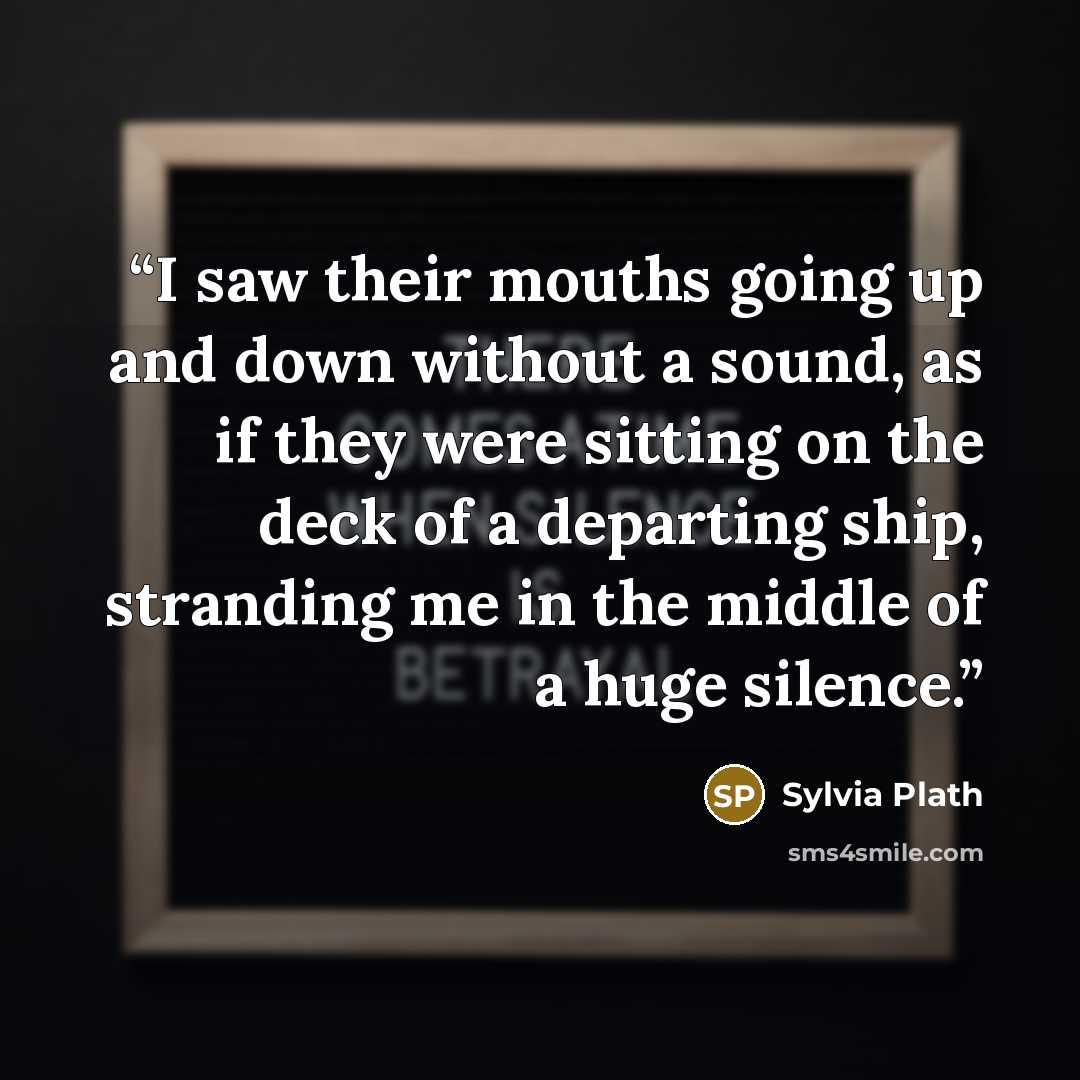“I saw their mouths going up and down without a sound, as if they were sitting on the deck of a departing ship, stranding me in the middle of a huge silence.” quote by Sylvia Plath