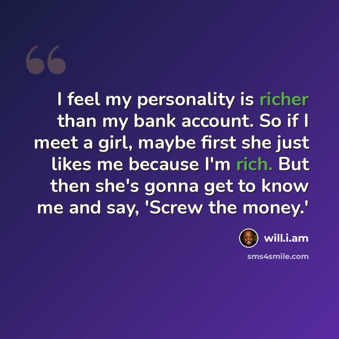 “I feel my personality is richer than my bank account. So if I meet a girl, maybe first she just likes me because I'm rich. But then she's gonna get to know me and say, 'Screw the money.'” quote by will.i.am