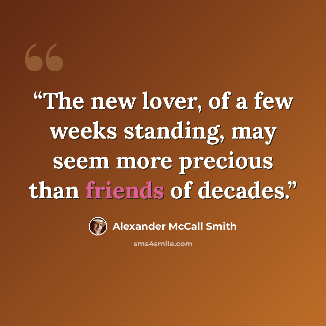 “The new lover, of a few weeks standing, may seem more precious than friends of decades.” quote by Alexander McCall Smith