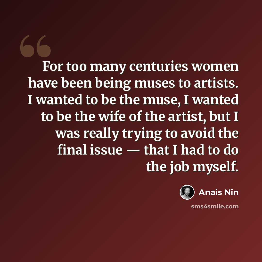 “For too many centuries women have been being muses to artists. I wanted to be the muse, I wanted to be the wife of the artist, but I was really trying to avoid the final issue — that I had to do the job myself.” quote by Anais Nin