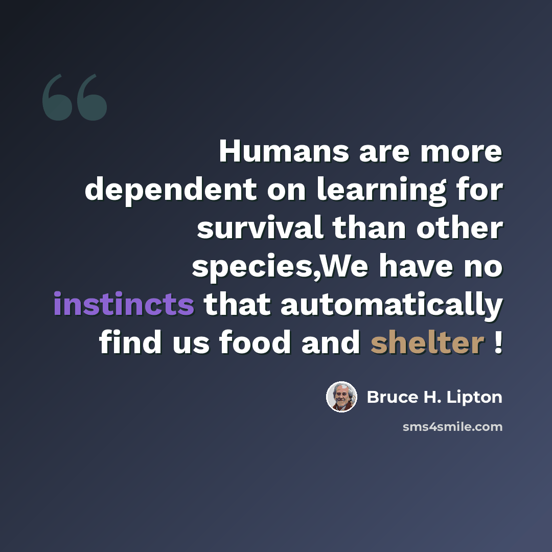 “Humans are more dependent on learning for survival than other species,We have no instincts that automatically find us food and shelter !” quote by Bruce H. Lipton