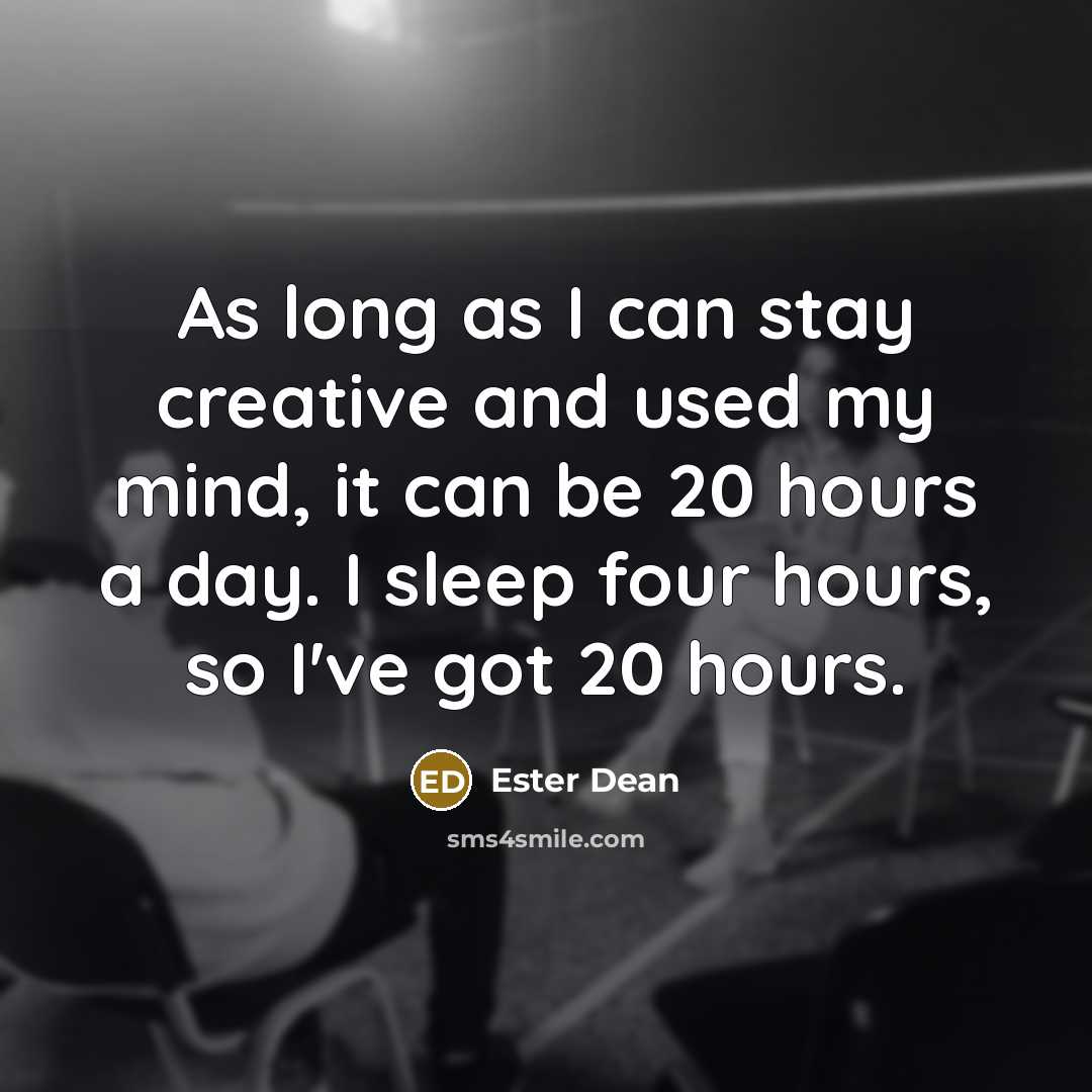 “As long as I can stay creative and used my mind, it can be 20 hours a day. I sleep four hours, so I've got 20 hours.” quote by Ester Dean