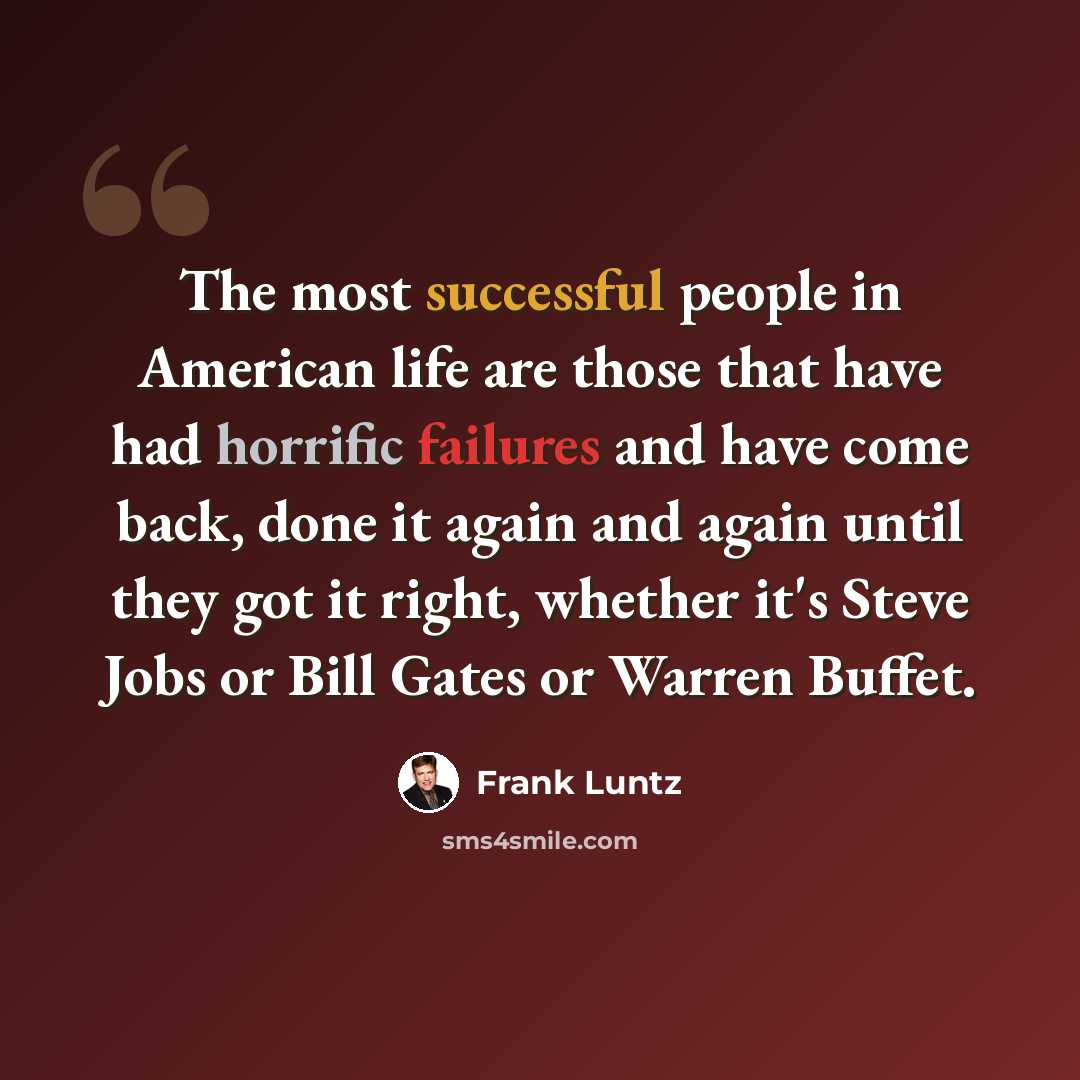 “The most successful people in American life are those that have had horrific failures and have come back, done it again and again until they got it right, whether it's Steve Jobs or Bill Gates or Warren Buffet.” quote by Frank Luntz