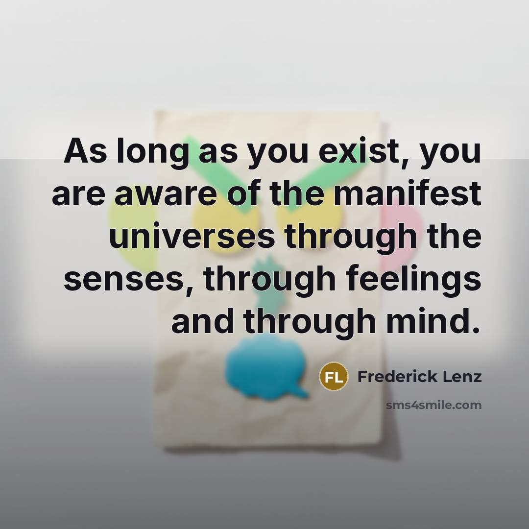 “As long as you exist, you are aware of the manifest universes through the senses, through feelings and through mind.” quote by Frederick Lenz