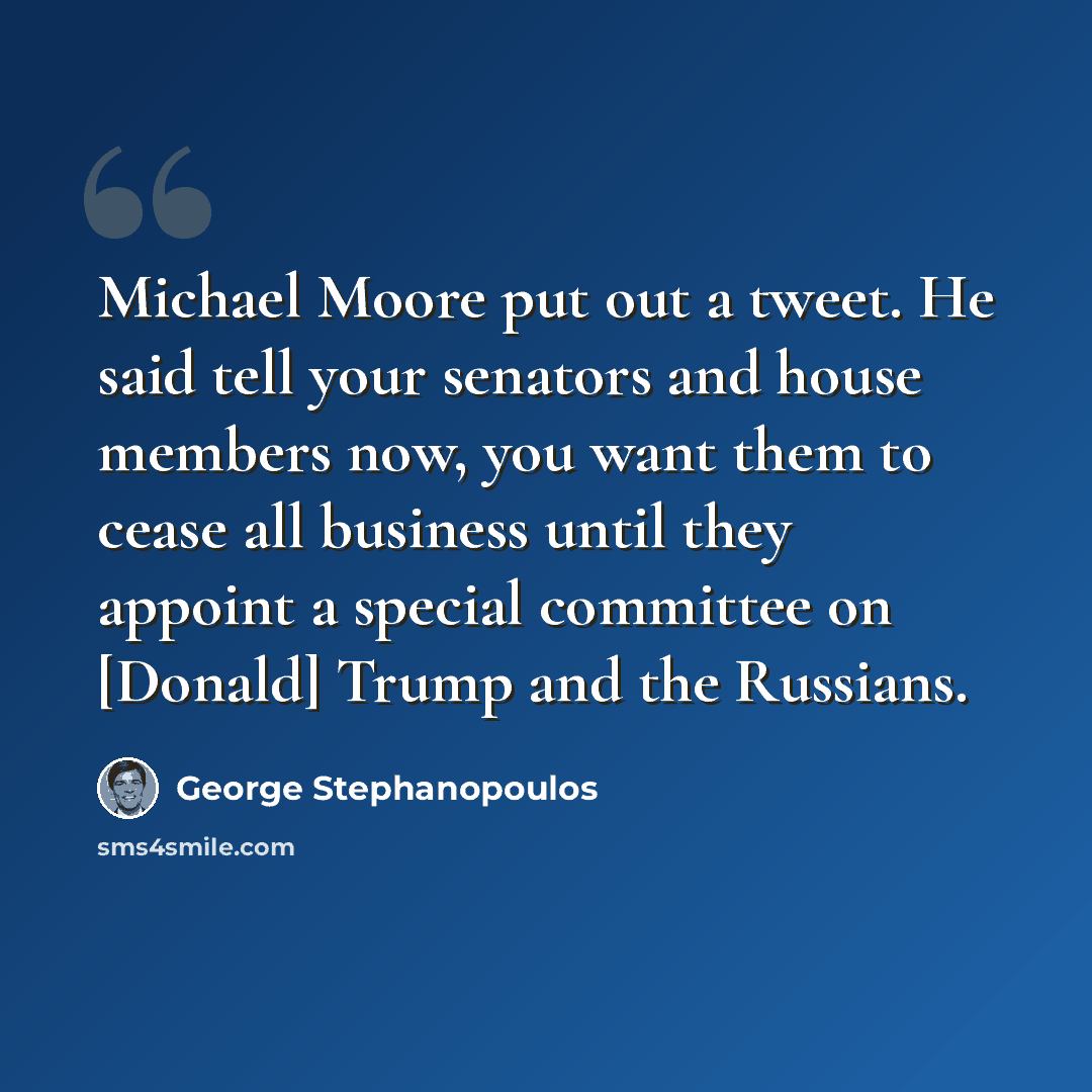 “Michael Moore put out a tweet. He said tell your senators and house members now, you want them to cease all business until they appoint a special committee on [Donald] Trump and the Russians.” quote by George Stephanopoulos