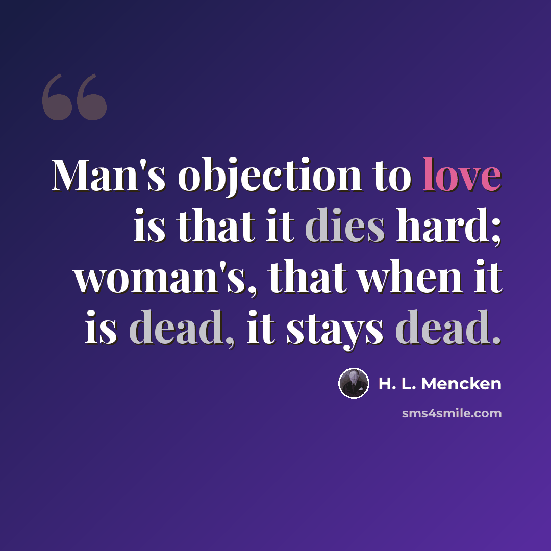 “Man's objection to love is that it dies hard; woman's, that when it is dead, it stays dead.” quote by H. L. Mencken