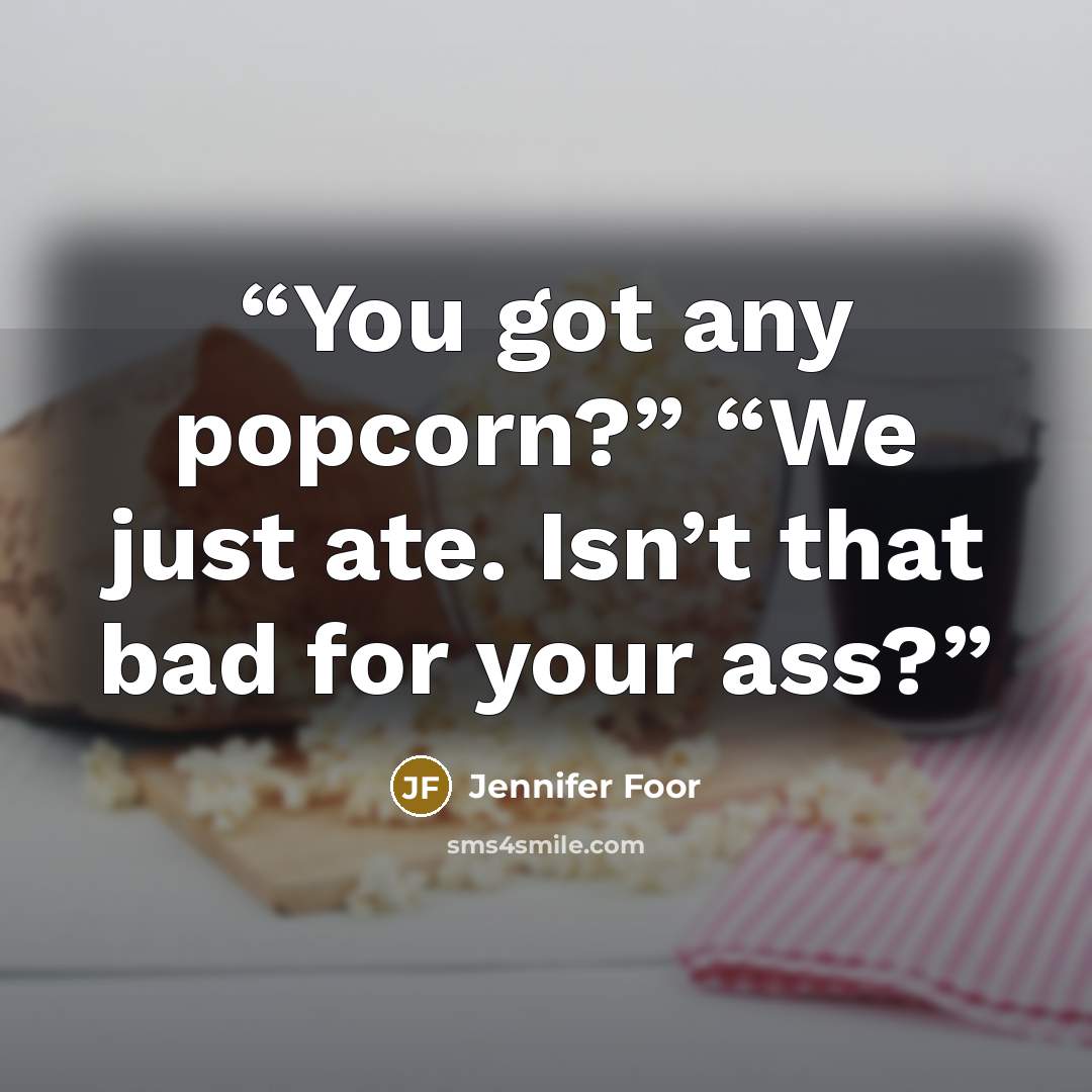 “You got any popcorn?” “We just ate. Isn’t that bad for your ass?” quote by Jennifer Foor