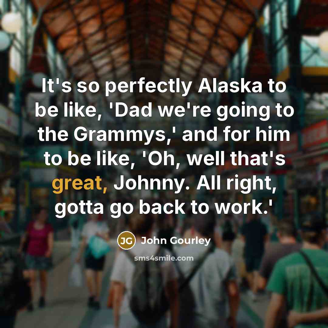“It's so perfectly Alaska to be like, 'Dad we're going to the Grammys,' and for him to be like, 'Oh, well that's great, Johnny. All right, gotta go back to work.'” quote by John Gourley