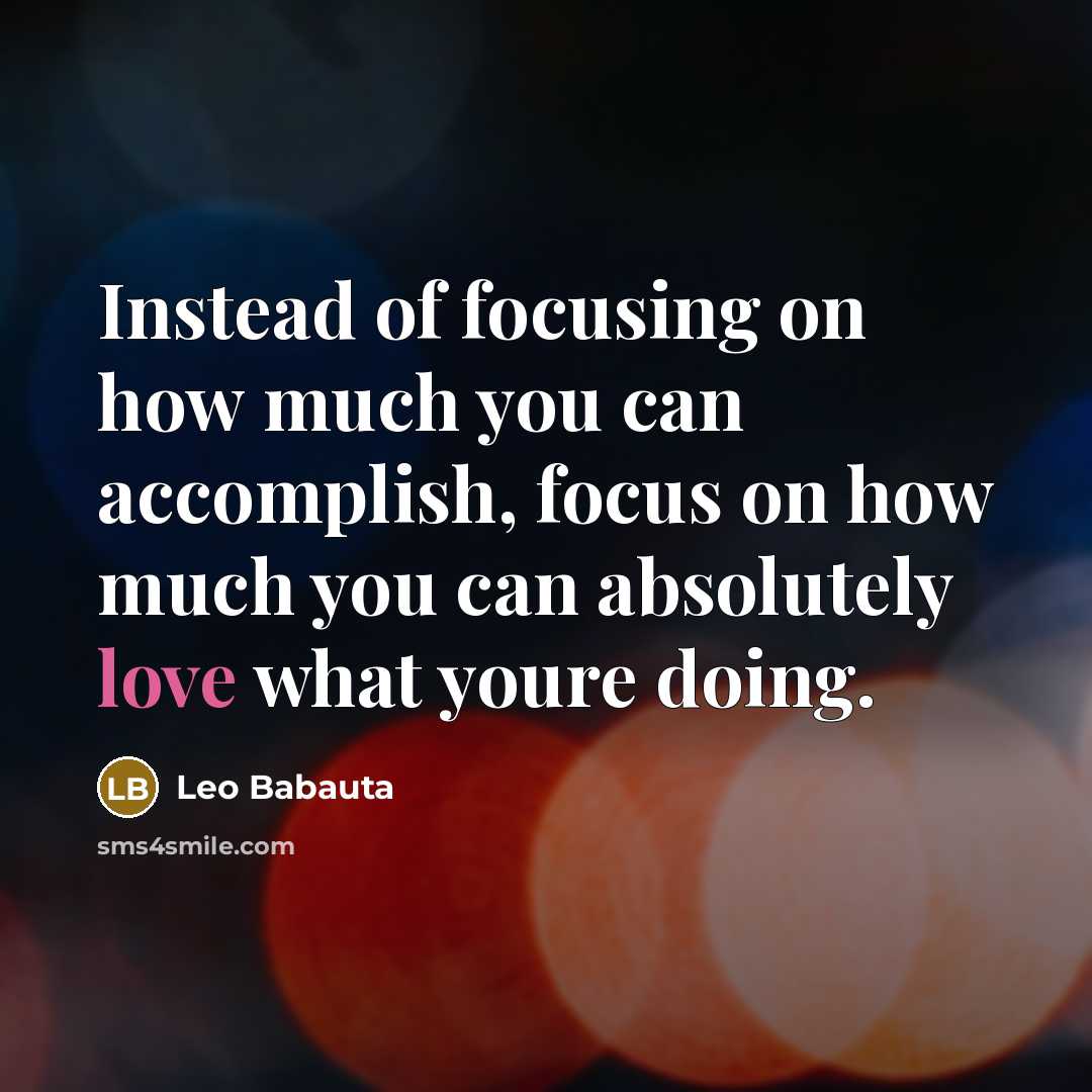 “Instead of focusing on how much you can accomplish, focus on how much you can absolutely love what youre doing.” quote by Leo Babauta