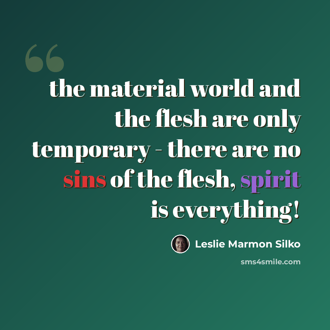 “the material world and the flesh are only temporary - there are no sins of the flesh, spirit is everything!” quote by Leslie Marmon Silko