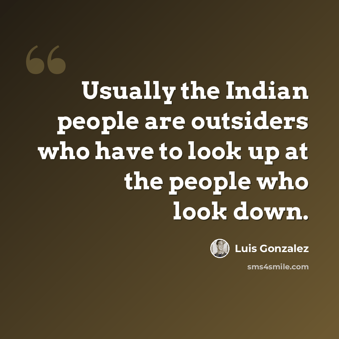 “Usually the Indian people are outsiders who have to look up at the people who look down.” quote by Luis Gonzalez