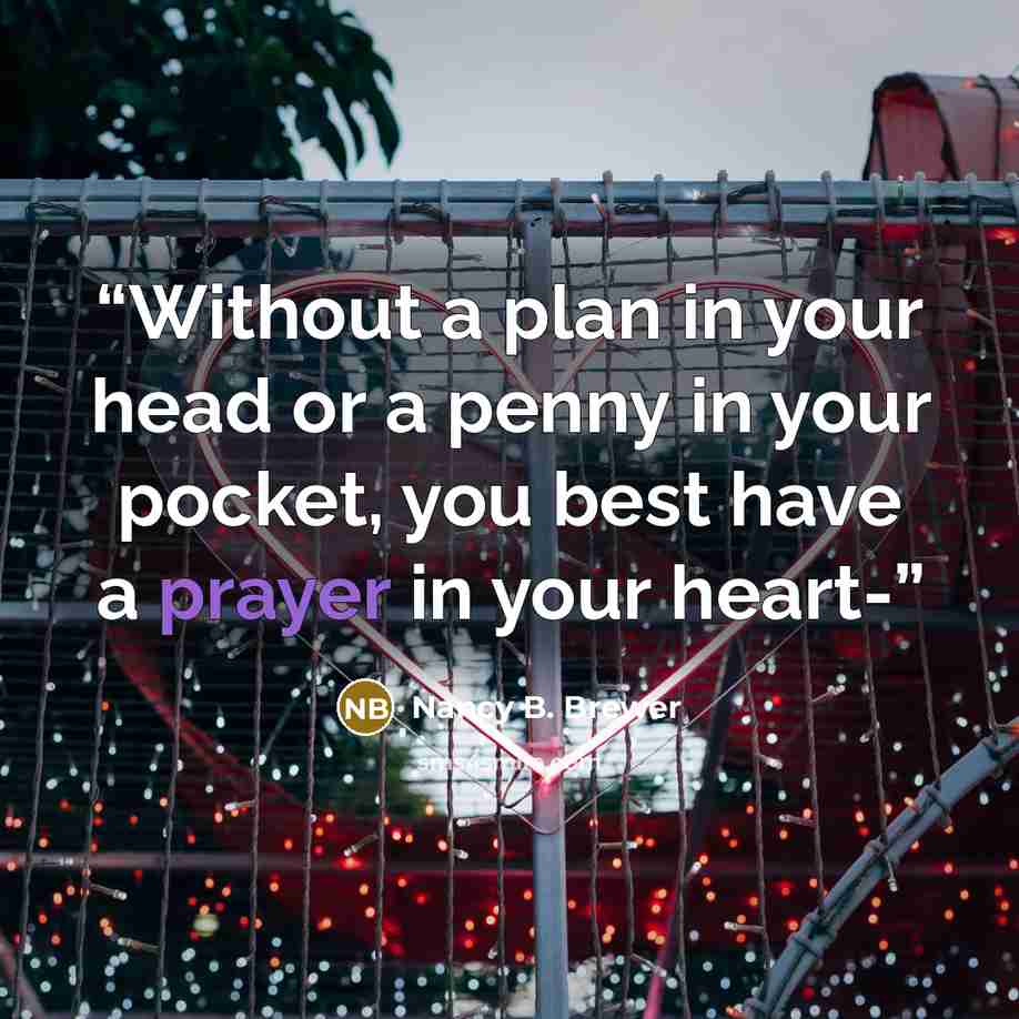 “Without a plan in your head or a penny in your pocket, you best have a prayer in your heart-” quote by Nancy B. Brewer