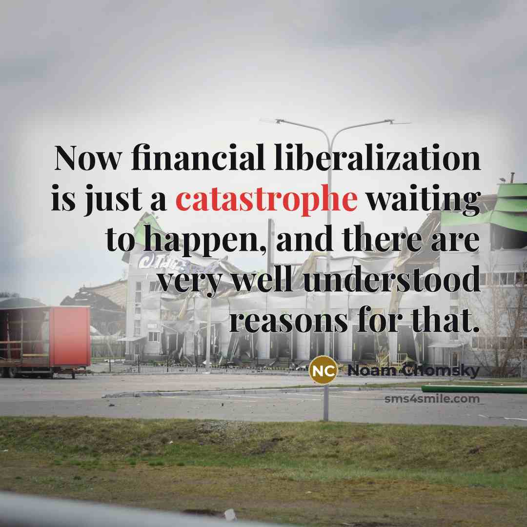 “Now financial liberalization is just a catastrophe waiting to happen, and there are very well understood reasons for that.” quote by Noam Chomsky