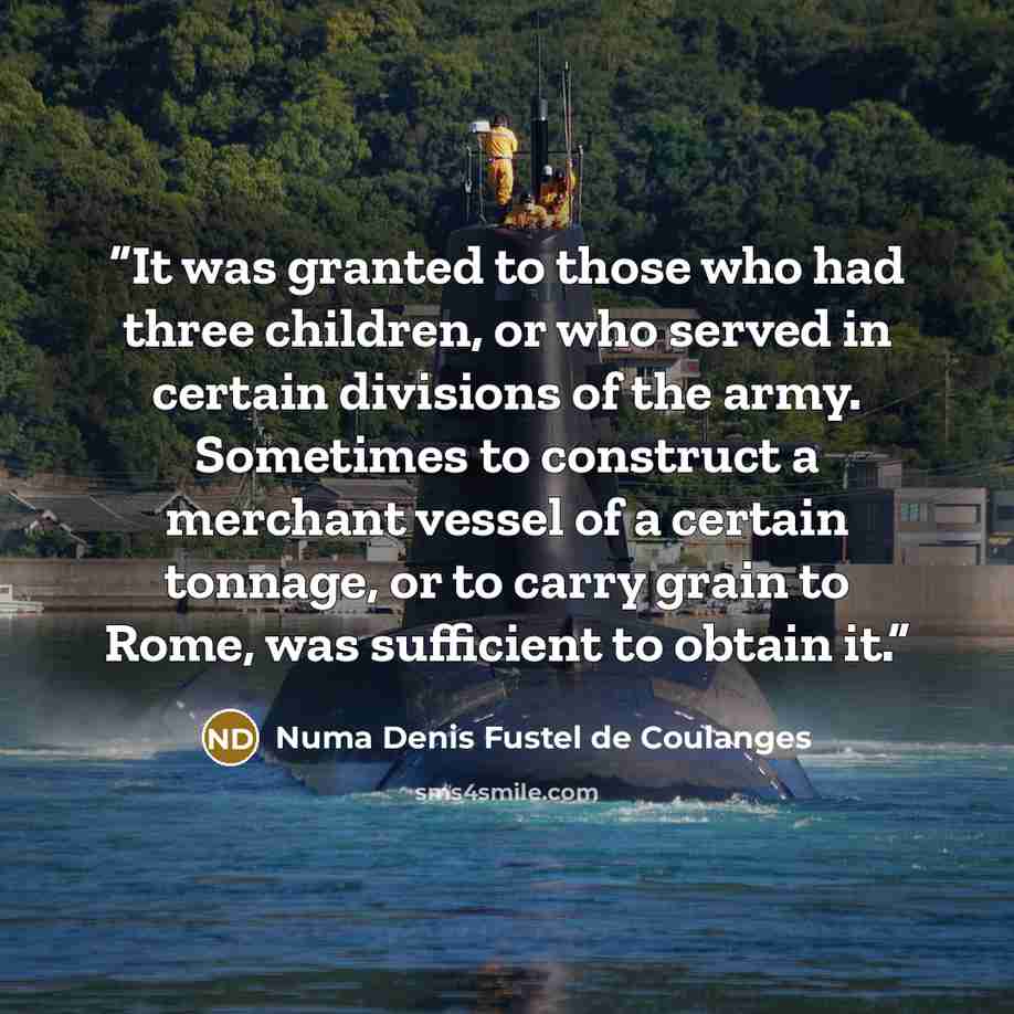 “It was granted to those who had three children, or who served in certain divisions of the army. Sometimes to construct a merchant vessel of a certain tonnage, or to carry grain to Rome, was sufficient to obtain it.” quote by Numa Denis Fustel de Coulanges
