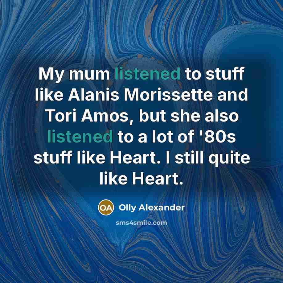 “My mum listened to stuff like Alanis Morissette and Tori Amos, but she also listened to a lot of '80s stuff like Heart. I still quite like Heart.” quote by Olly Alexander