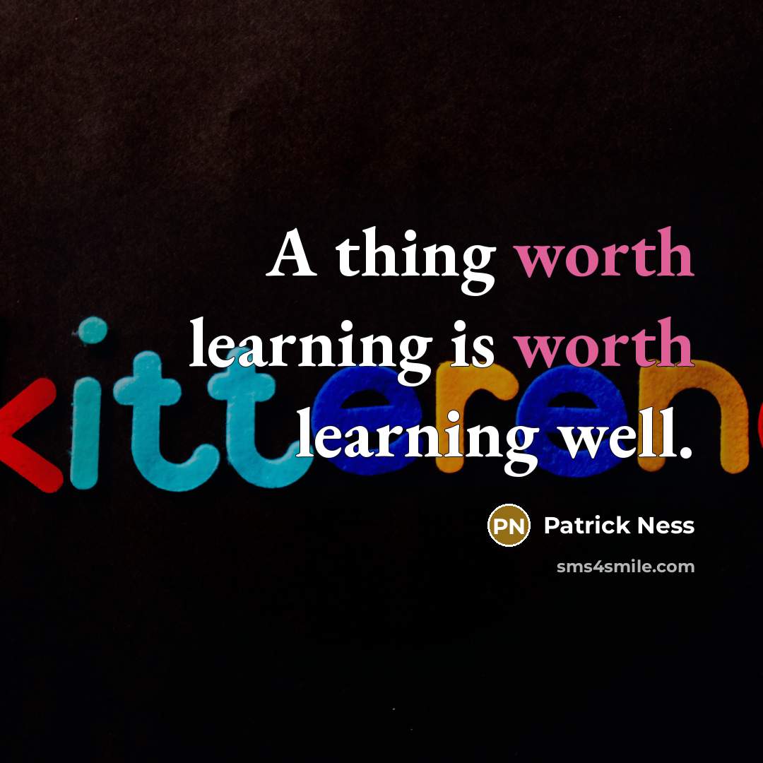 “A thing worth learning is worth learning well.” quote by Patrick Ness