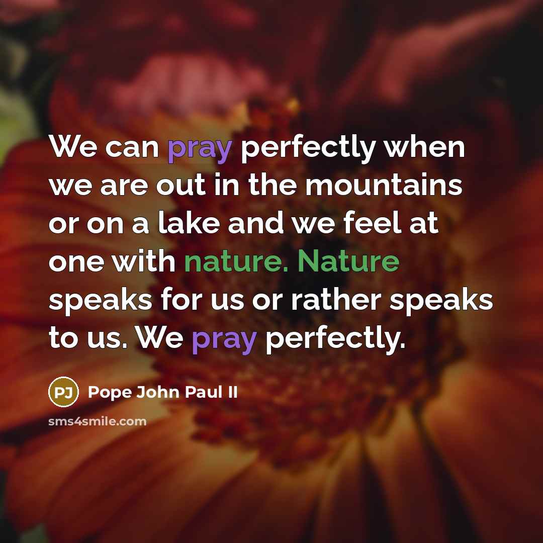 “We can pray perfectly when we are out in the mountains or on a lake and we feel at one with nature. Nature speaks for us or rather speaks to us. We pray perfectly.” quote by Pope John Paul II