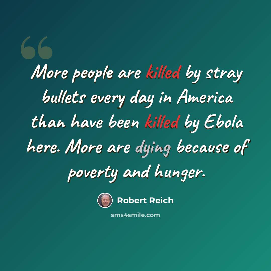 “More people are killed by stray bullets every day in America than have been killed by Ebola here. More are dying because of poverty and hunger.” quote by Robert Reich