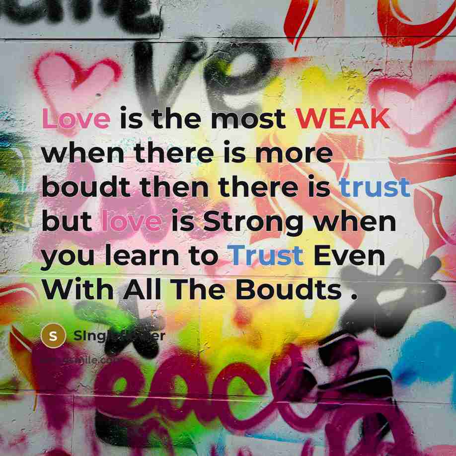 “Love is the most WEAK when there is more boudt then there is trust but love is Strong when you learn to Trust Even With All The Boudts .” quote by SIngleflower