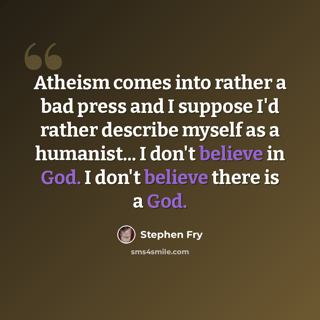 “Atheism comes into rather a bad press and I suppose I'd rather describe myself as a humanist... I don't believe in God. I don't believe there is a God.” quote by Stephen Fry