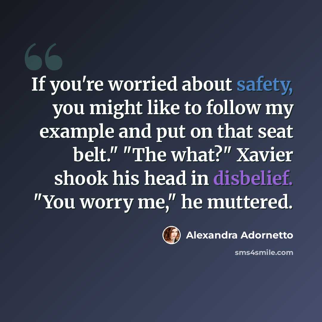 “If you're worried about safety, you might like to follow my example and put on that seat belt." "The what?" Xavier shook his head in disbelief. "You worry me," he muttered.” quote by Alexandra Adornetto