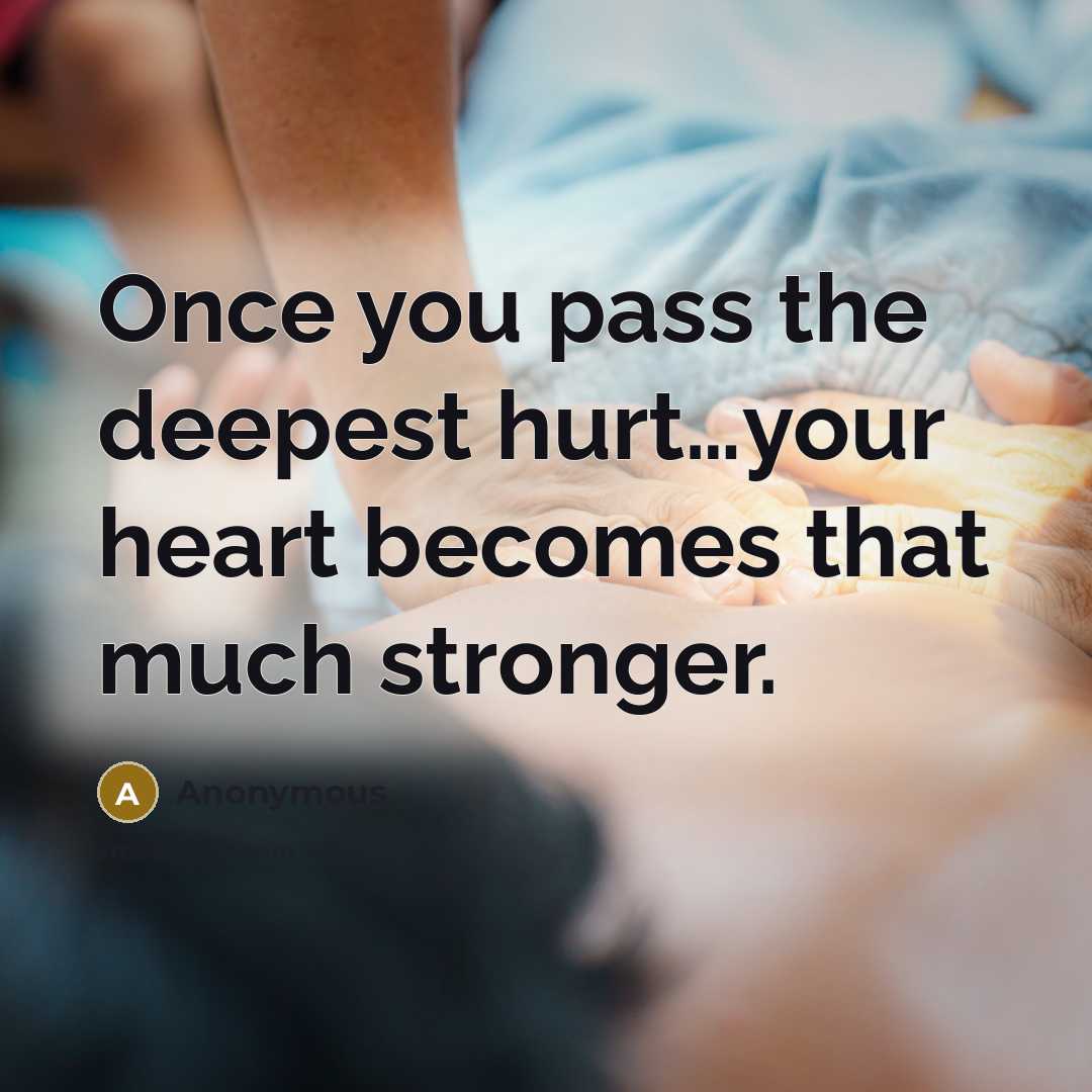 “Once you pass the deepest hurt…your heart becomes that much stronger.” quote by Anonymous