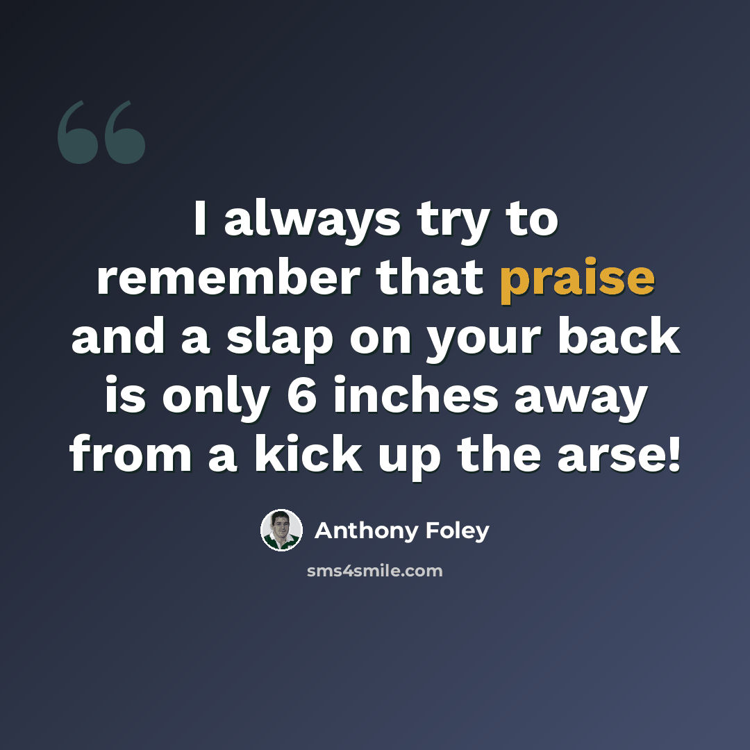 “I always try to remember that praise and a slap on your back is only 6 inches away from a kick up the arse!” quote by Anthony Foley