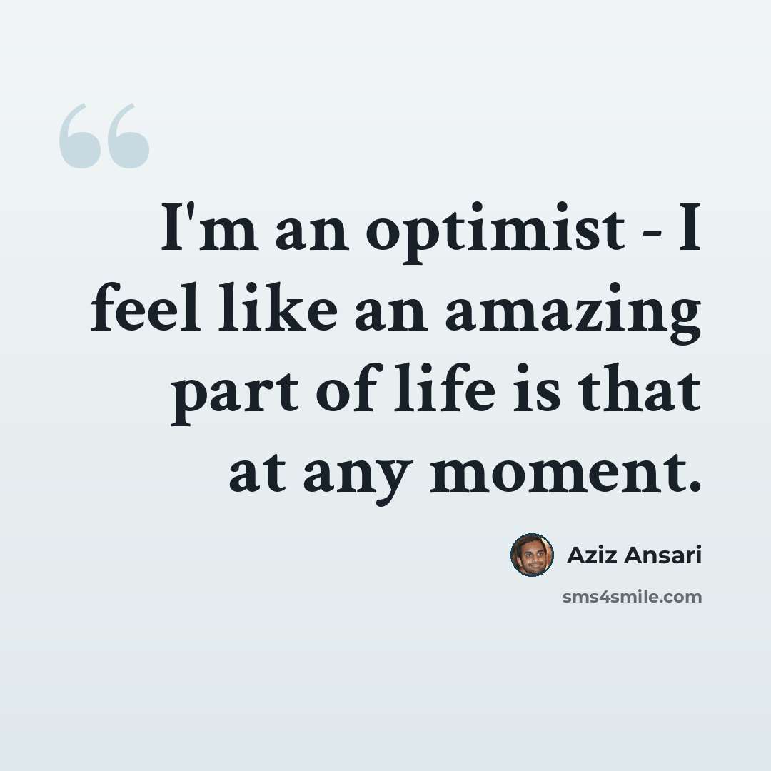 “I'm an optimist - I feel like an amazing part of life is that at any moment.” quote by Aziz Ansari