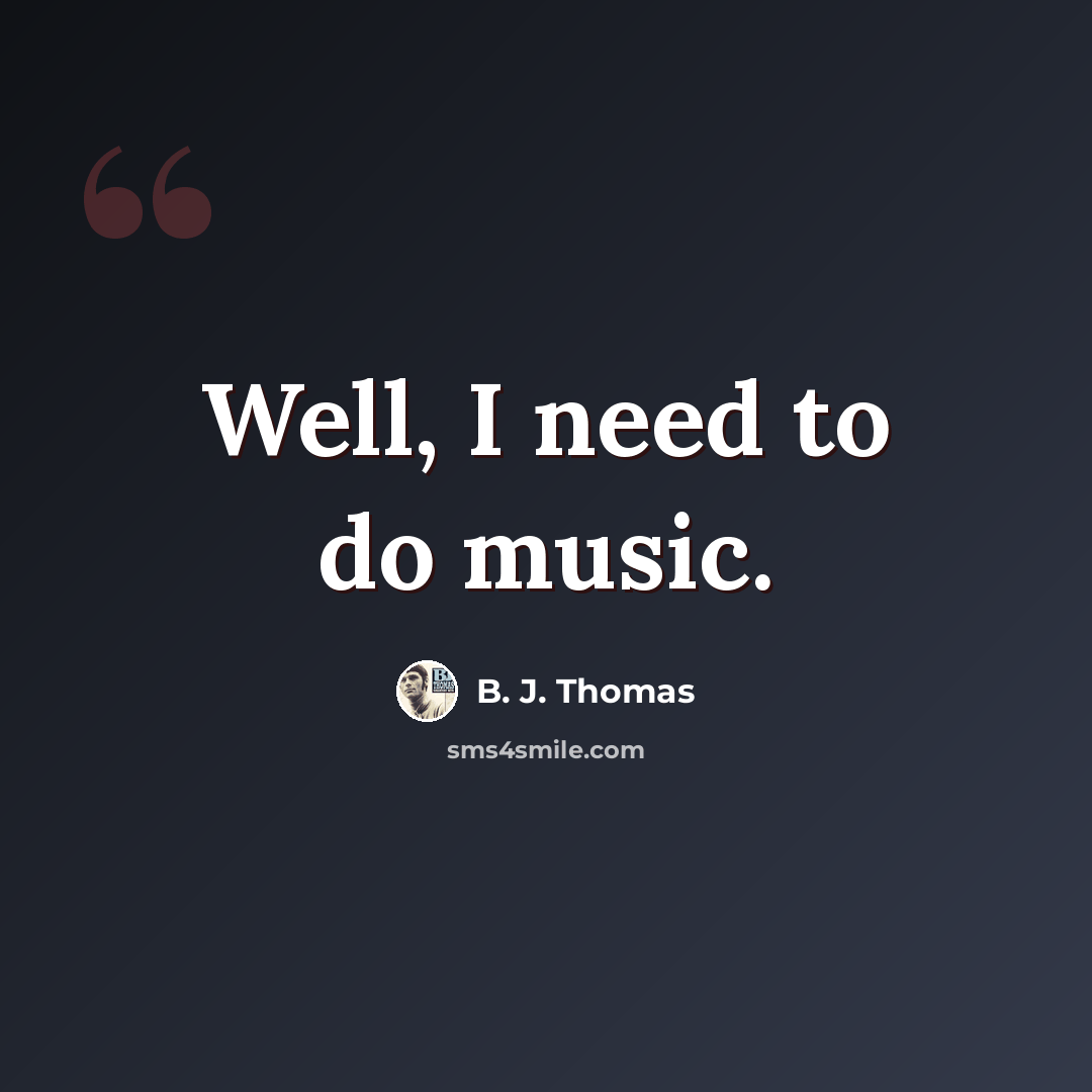 “Well, I need to do music.” quote by B. J. Thomas