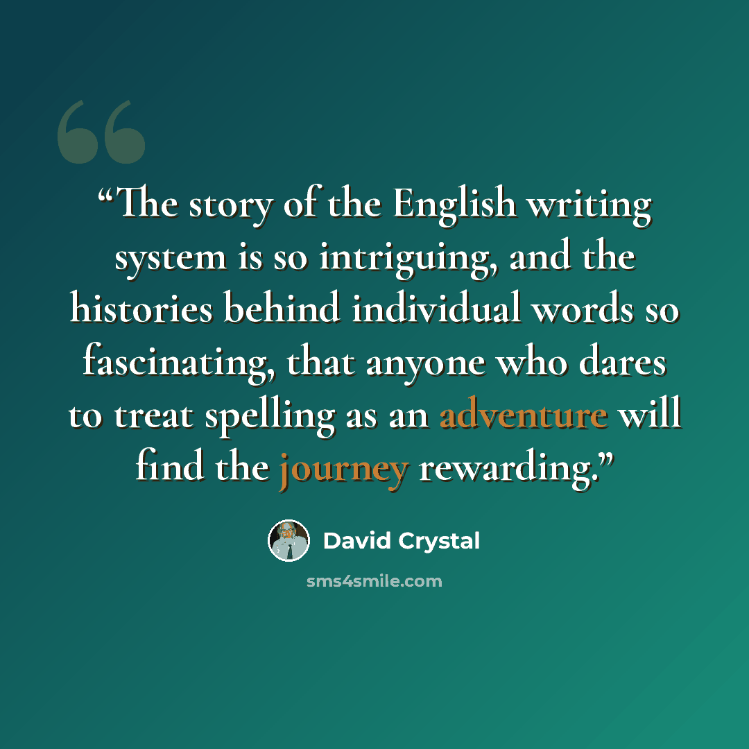 “The story of the English writing system is so intriguing, and the histories behind individual words so fascinating, that anyone who dares to treat spelling as an adventure will find the journey rewarding.” quote by David Crystal