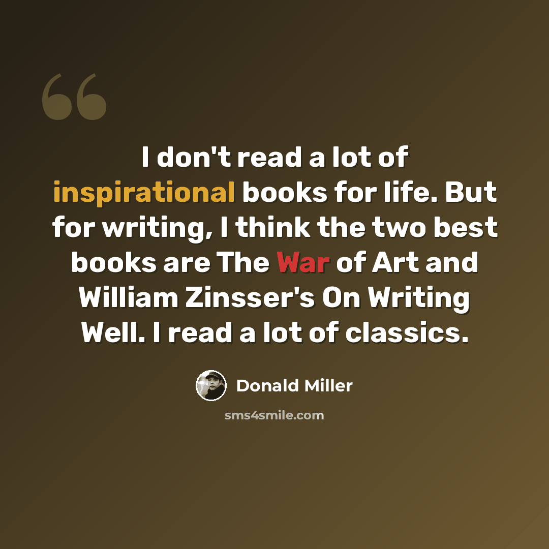 “I don't read a lot of inspirational books for life. But for writing, I think the two best books are The War of Art and William Zinsser's On Writing Well. I read a lot of classics.” quote by Donald Miller