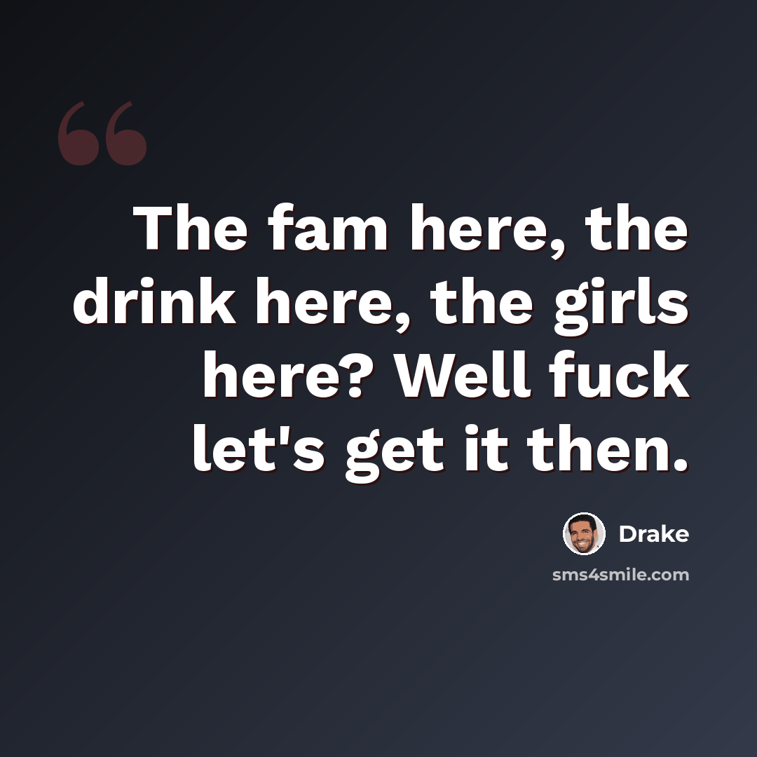 “The fam here, the drink here, the girls here? Well fuck let's get it then.” quote by Drake