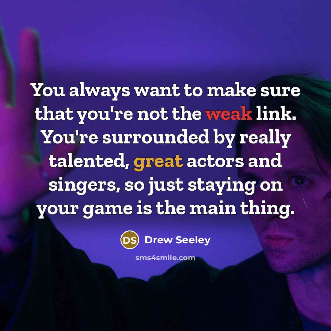 “You always want to make sure that you're not the weak link. You're surrounded by really talented, great actors and singers, so just staying on your game is the main thing.” quote by Drew Seeley