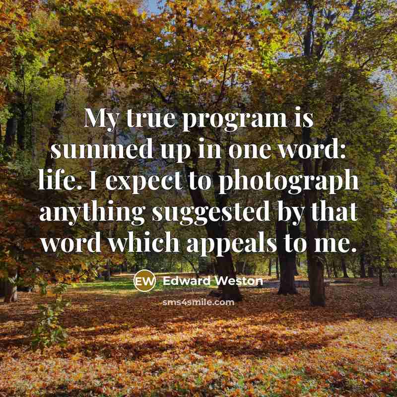 “My true program is summed up in one word: life. I expect to photograph anything suggested by that word which appeals to me.” quote by Edward Weston