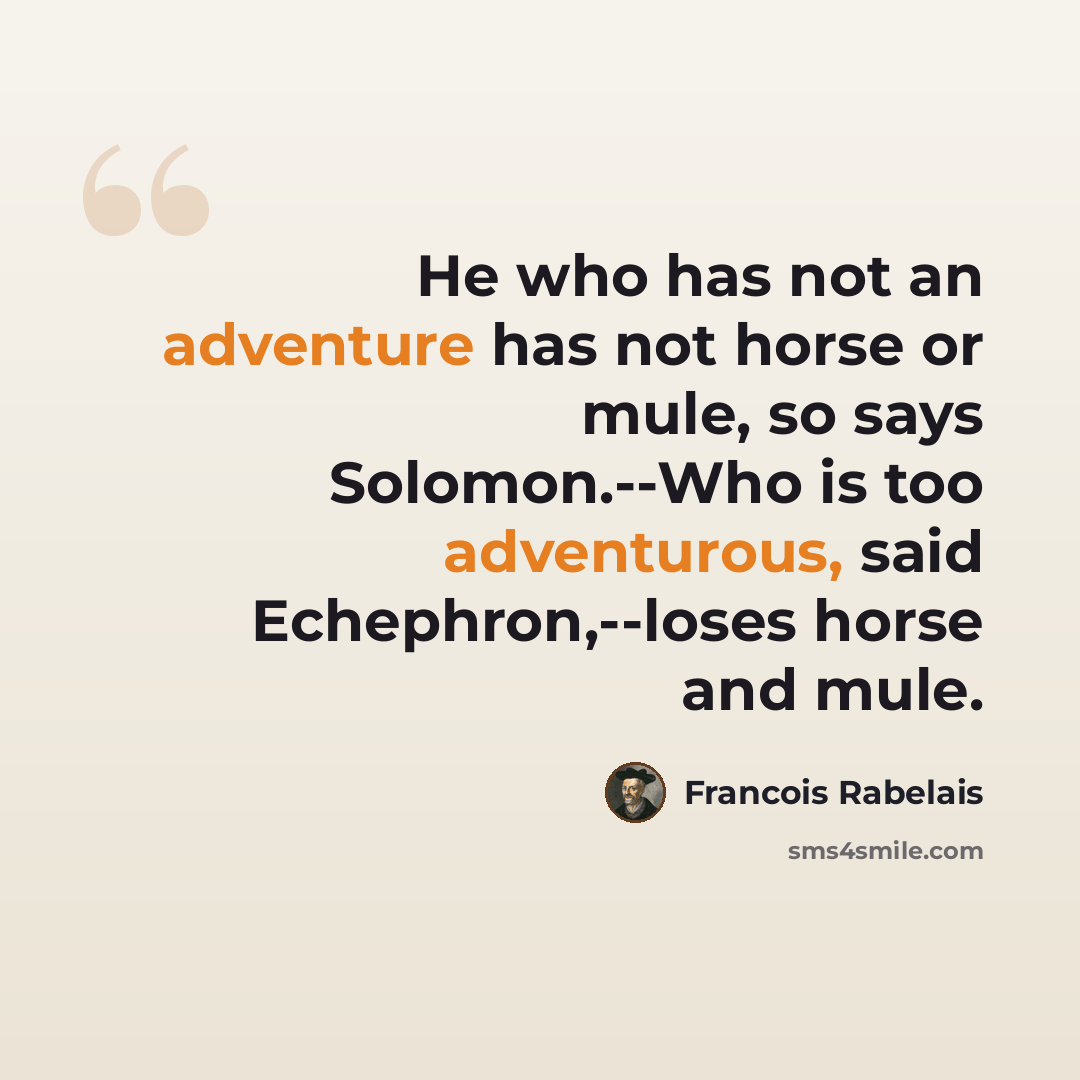 “He who has not an adventure has not horse or mule, so says Solomon.--Who is too adventurous, said Echephron,--loses horse and mule.” quote by Francois Rabelais