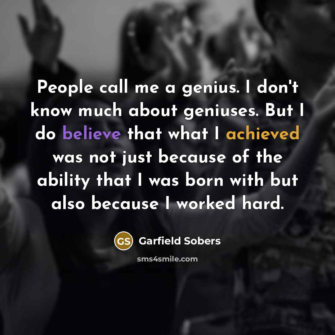 “People call me a genius. I don't know much about geniuses. But I do believe that what I achieved was not just because of the ability that I was born with but also because I worked hard.” quote by Garfield Sobers