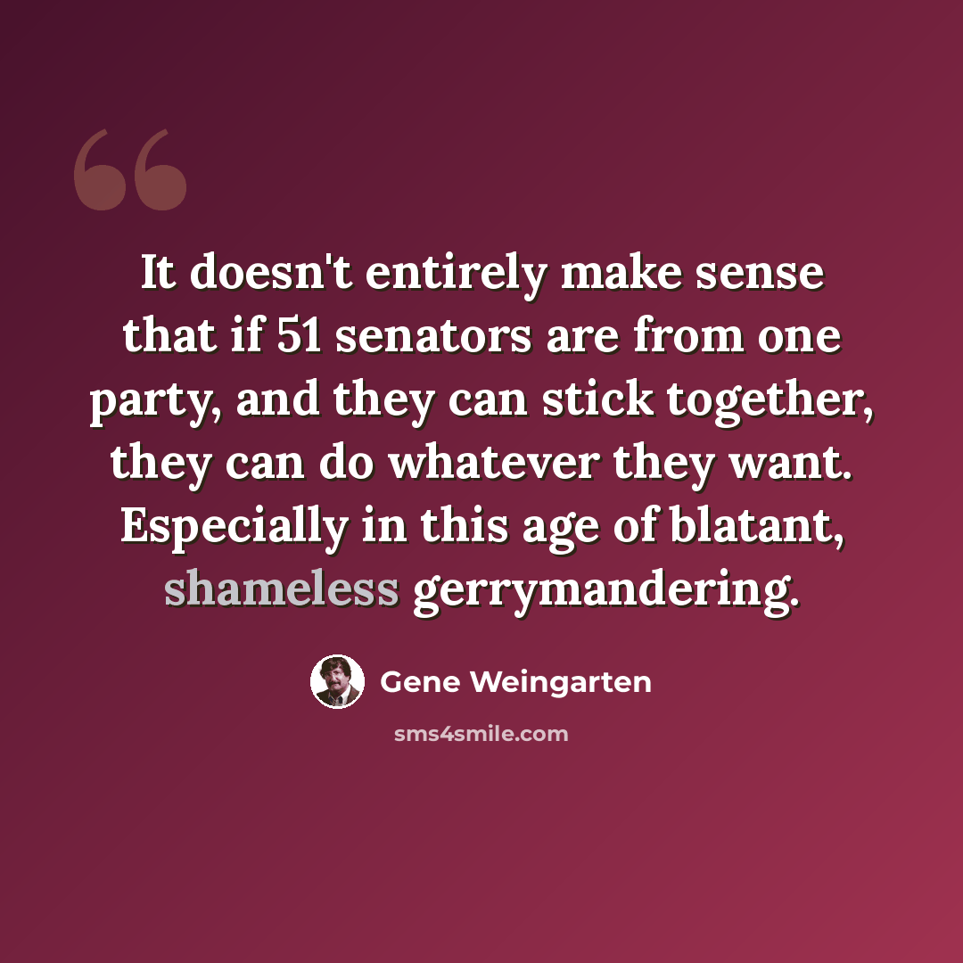 “It doesn't entirely make sense that if 51 senators are from one party, and they can stick together, they can do whatever they want. Especially in this age of blatant, shameless gerrymandering.” quote by Gene Weingarten