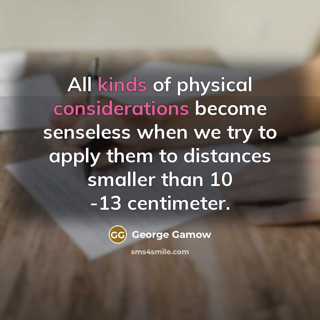 “All kinds of physical considerations become senseless when we try to apply them to distances smaller than 10 -13 centimeter.” quote by George Gamow