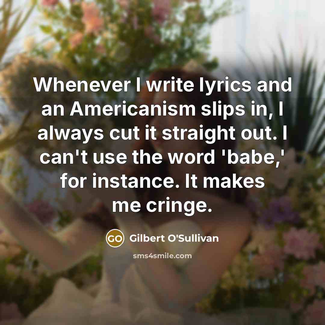 “Whenever I write lyrics and an Americanism slips in, I always cut it straight out. I can't use the word 'babe,' for instance. It makes me cringe.” quote by Gilbert O'Sullivan