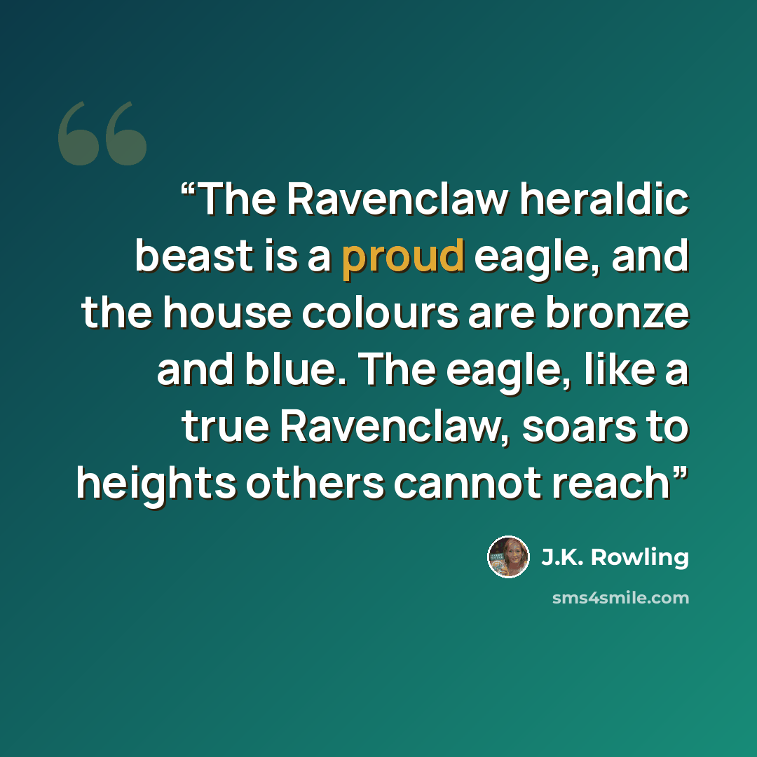 “The Ravenclaw heraldic beast is a proud eagle, and the house colours are bronze and blue. The eagle, like a true Ravenclaw, soars to heights others cannot reach” quote by J.K. Rowling