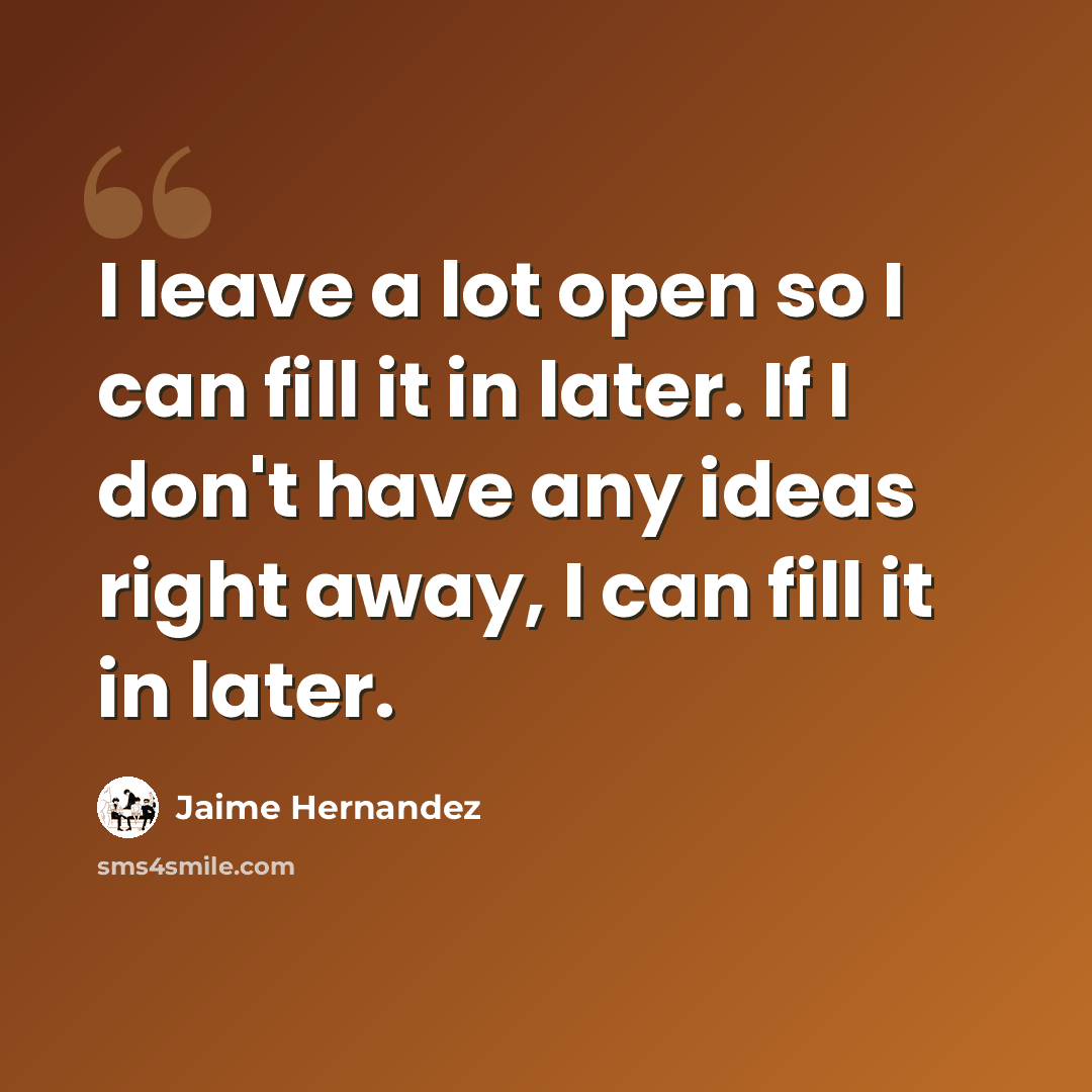 “I leave a lot open so I can fill it in later. If I don't have any ideas right away, I can fill it in later.” quote by Jaime Hernandez