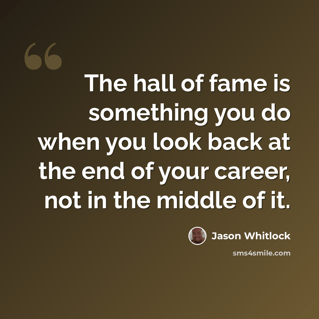“The hall of fame is something you do when you look back at the end of your career, not in the middle of it.” quote by Jason Whitlock