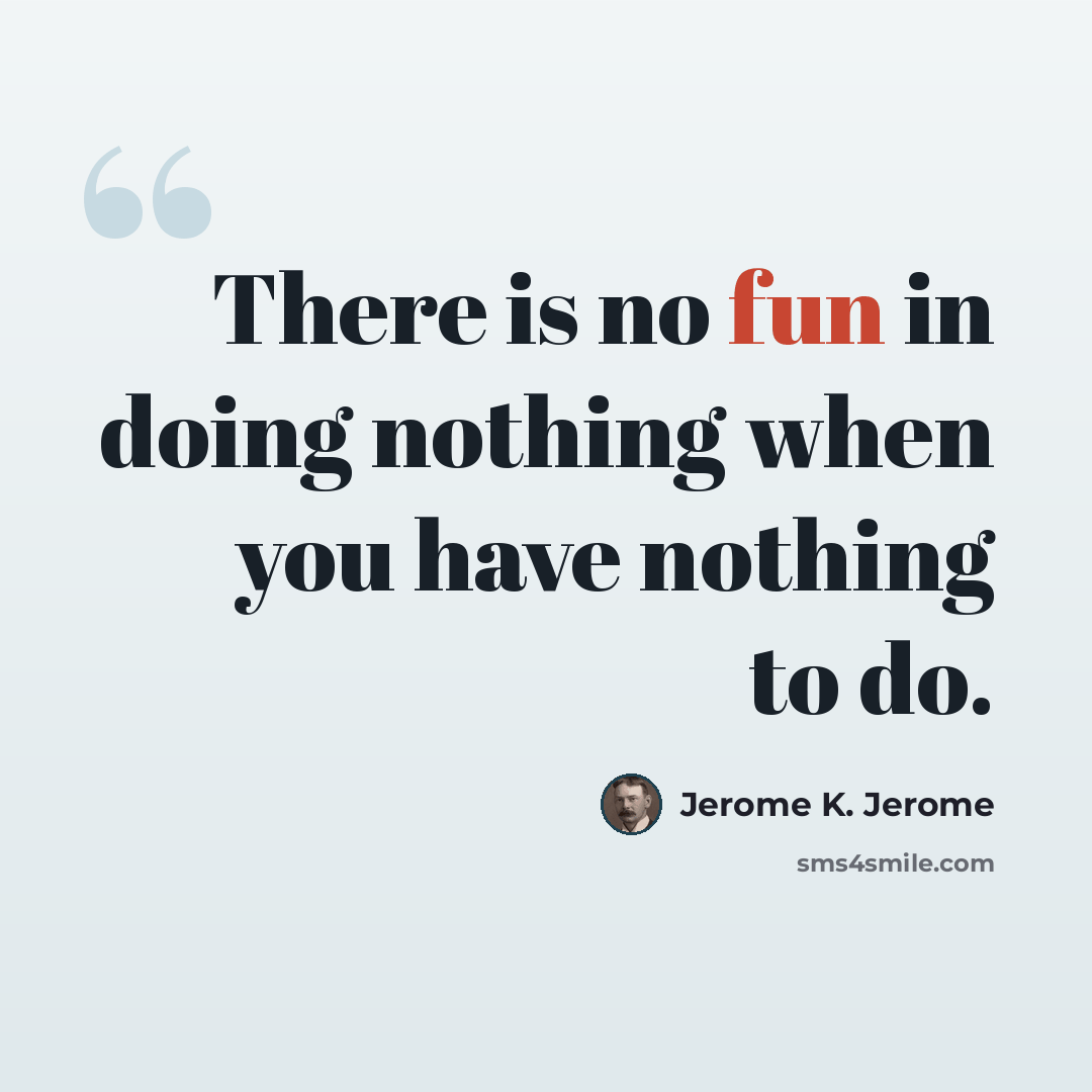 “There is no fun in doing nothing when you have nothing to do.” quote by Jerome K. Jerome