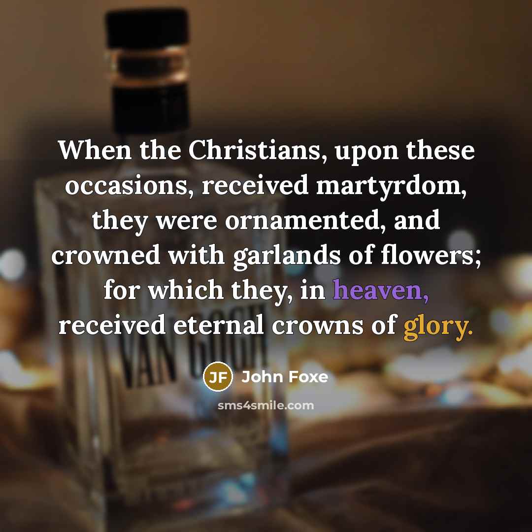 “When the Christians, upon these occasions, received martyrdom, they were ornamented, and crowned with garlands of flowers; for which they, in heaven, received eternal crowns of glory.” quote by John Foxe