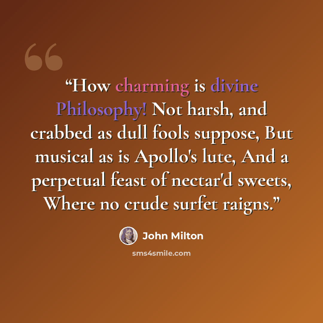 “How charming is divine Philosophy! Not harsh, and crabbed as dull fools suppose, But musical as is Apollo's lute, And a perpetual feast of nectar'd sweets, Where no crude surfet raigns.” quote by John Milton